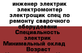 инженер электрик электромонтер электрощик спец по ремонту сварочного оборудовани › Специальность ­ электрик › Минимальный оклад ­ 12 000 › Возраст ­ 63 - Кировская обл., Киров г. Работа » Резюме   . Кировская обл.